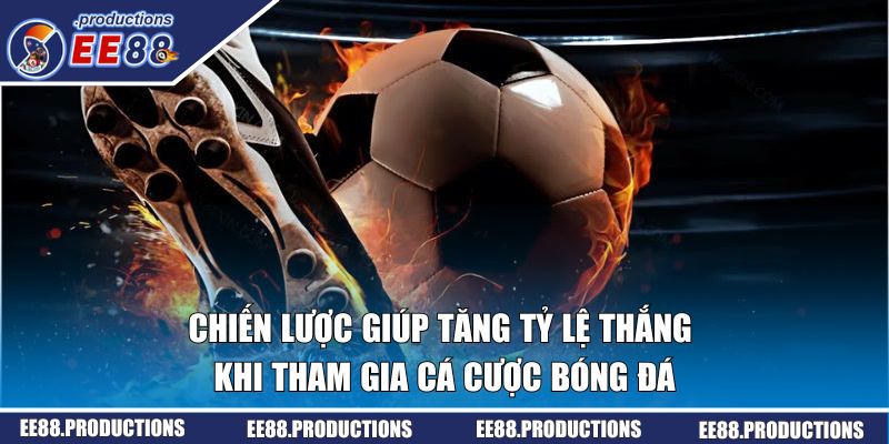 Bật mí chiến lược giúp tăng tỷ lệ thắng khi tham gia cá cược