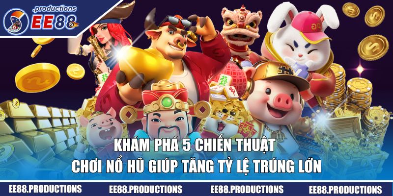 Khám phá 5 chiến thuật chơi nổ hũ giúp tăng tỷ lệ trúng lớn