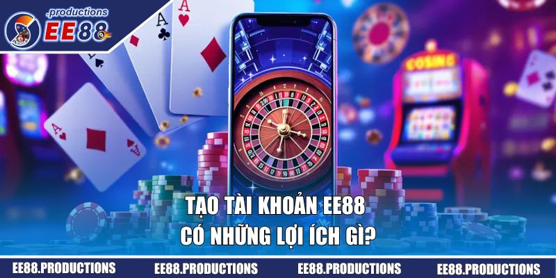 Tạo tài khoản EE88 có những lợi ích gì?