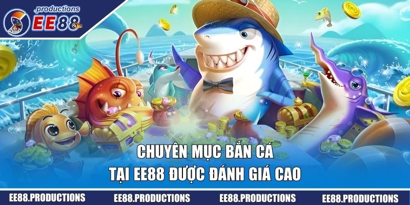 Chuyên mục bắn cá tại EE88 được đánh giá cao